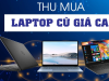Dịch vụ thu mua laptop cũ Cần Thơ Uy tín - Giá cao